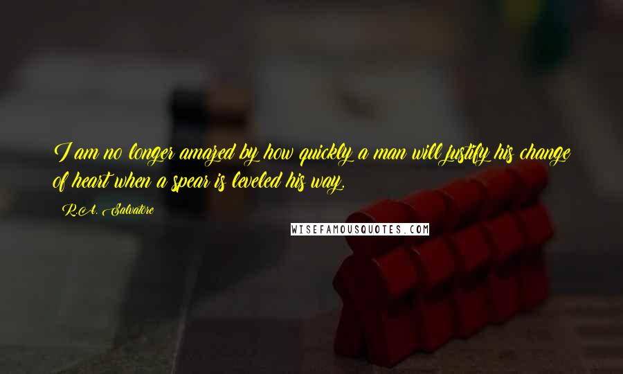 R.A. Salvatore quotes: I am no longer amazed by how quickly a man will justify his change of heart when a spear is leveled his way.