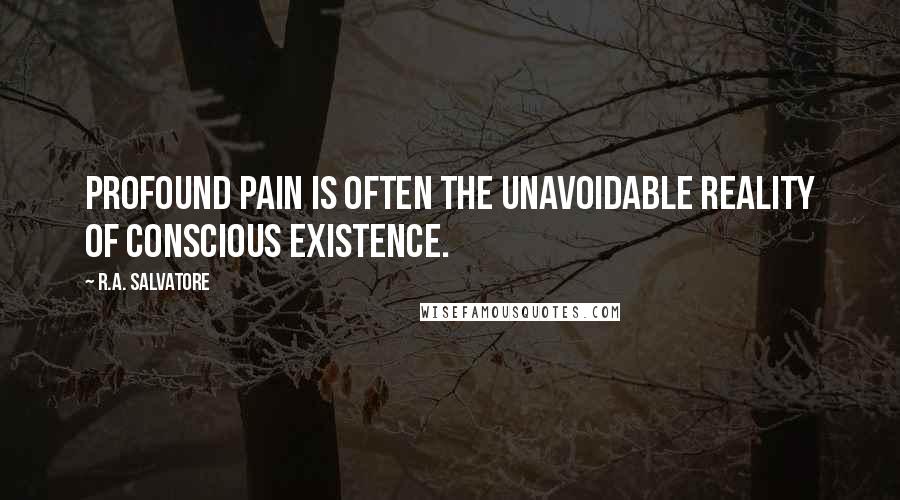 R.A. Salvatore quotes: Profound pain is often the unavoidable reality of conscious existence.