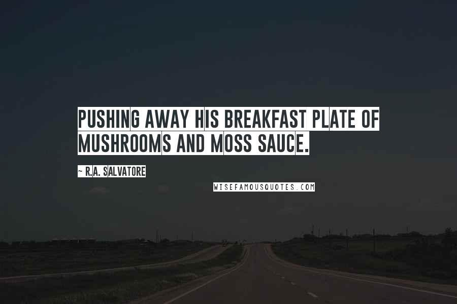 R.A. Salvatore quotes: pushing away his breakfast plate of mushrooms and moss sauce.