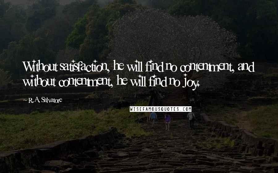 R.A. Salvatore quotes: Without satisfaction, he will find no contentment, and without contentment, he will find no joy.