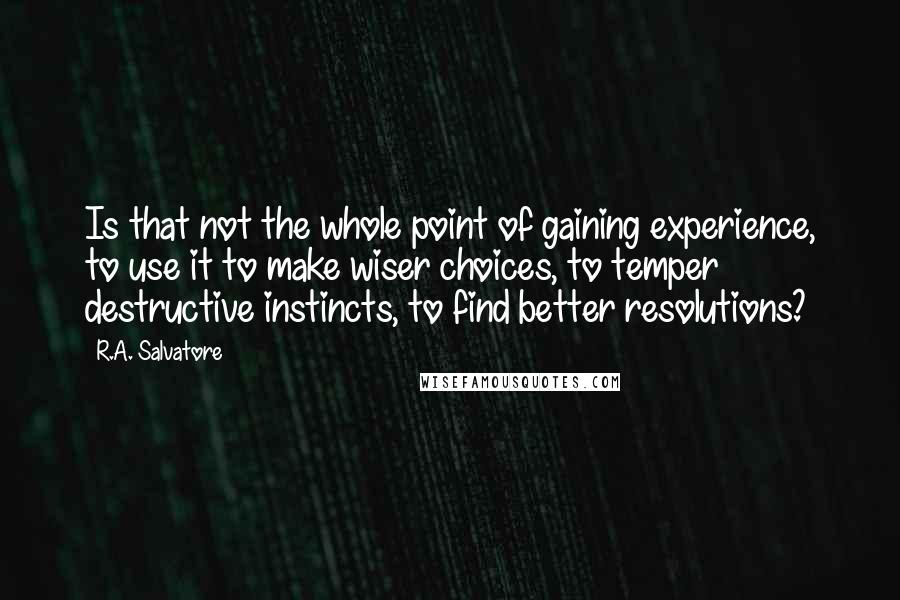 R.A. Salvatore quotes: Is that not the whole point of gaining experience, to use it to make wiser choices, to temper destructive instincts, to find better resolutions?