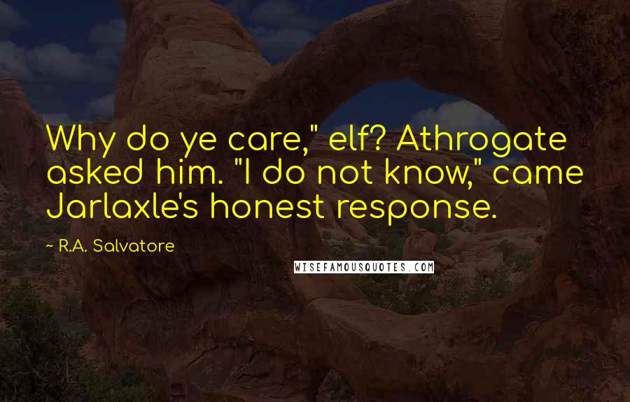 R.A. Salvatore quotes: Why do ye care," elf? Athrogate asked him. "I do not know," came Jarlaxle's honest response.