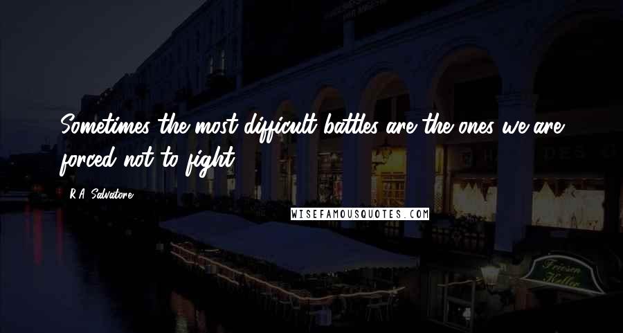 R.A. Salvatore quotes: Sometimes the most difficult battles are the ones we are forced not to fight.