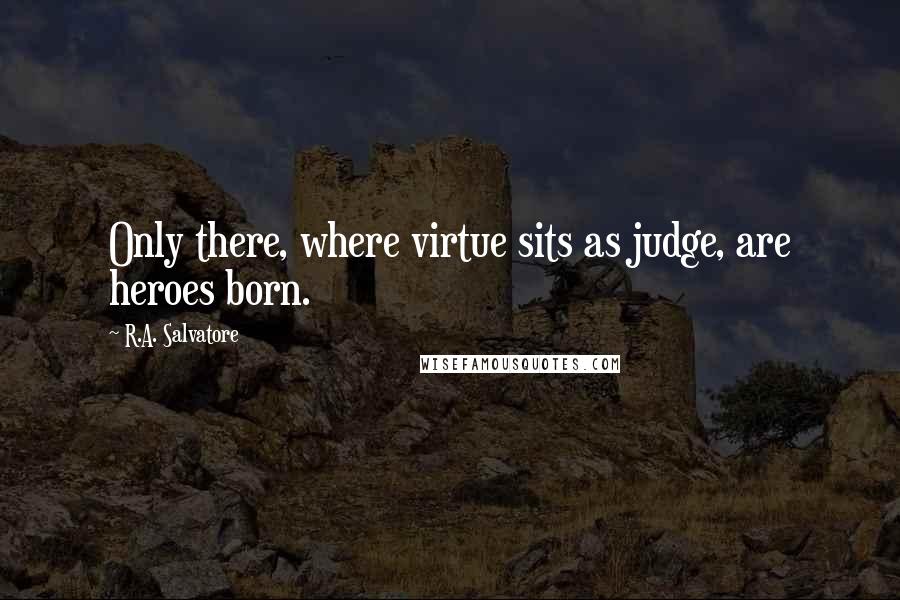 R.A. Salvatore quotes: Only there, where virtue sits as judge, are heroes born.