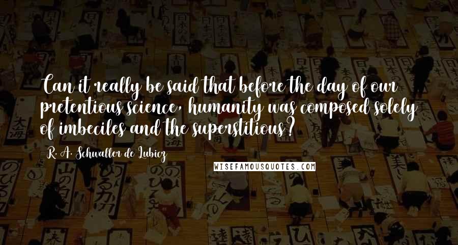 R. A. Schwaller De Lubicz quotes: Can it really be said that before the day of our pretentious science, humanity was composed solely of imbeciles and the superstitious?