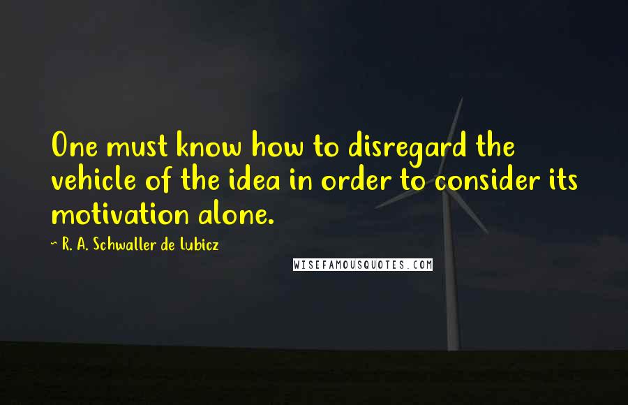 R. A. Schwaller De Lubicz quotes: One must know how to disregard the vehicle of the idea in order to consider its motivation alone.