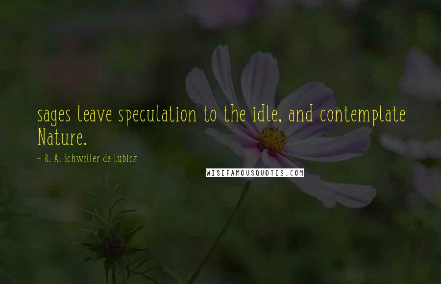 R. A. Schwaller De Lubicz quotes: sages leave speculation to the idle, and contemplate Nature.