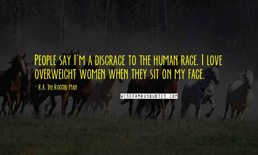 R.A. The Rugged Man quotes: People say I'm a disgrace to the human race. I love overweight women when they sit on my face.