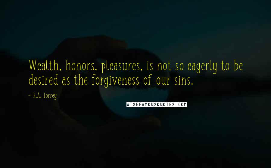 R.A. Torrey quotes: Wealth, honors, pleasures, is not so eagerly to be desired as the forgiveness of our sins.