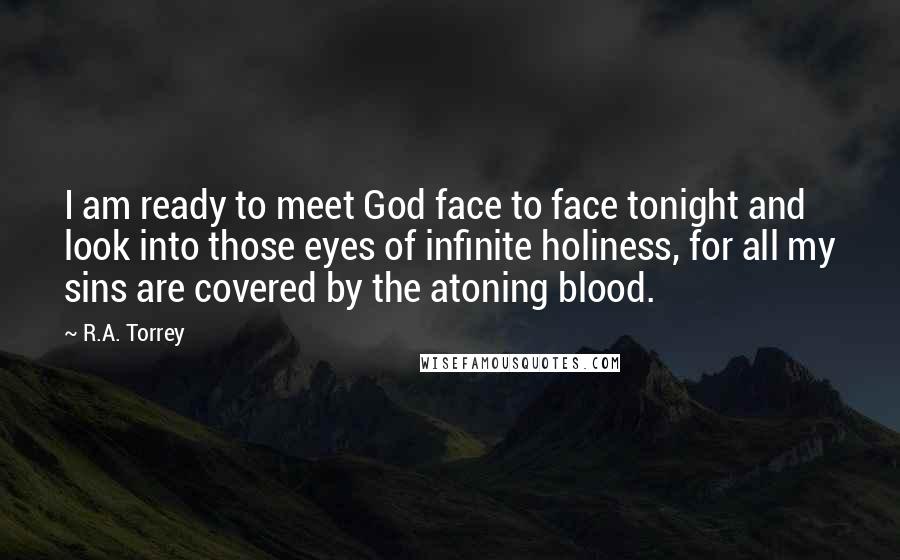 R.A. Torrey quotes: I am ready to meet God face to face tonight and look into those eyes of infinite holiness, for all my sins are covered by the atoning blood.
