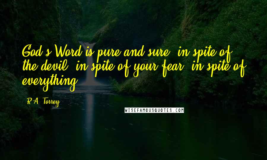 R.A. Torrey quotes: God's Word is pure and sure, in spite of the devil, in spite of your fear, in spite of everything.