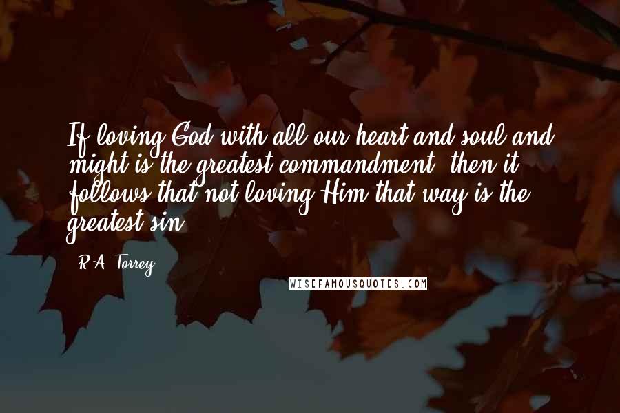 R.A. Torrey quotes: If loving God with all our heart and soul and might is the greatest commandment, then it follows that not loving Him that way is the greatest sin.