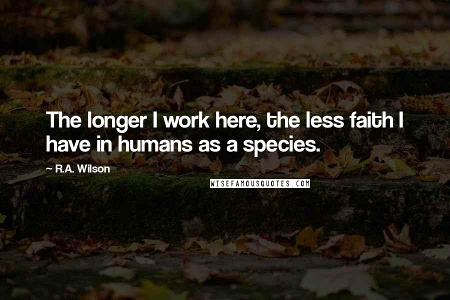 R.A. Wilson quotes: The longer I work here, the less faith I have in humans as a species.