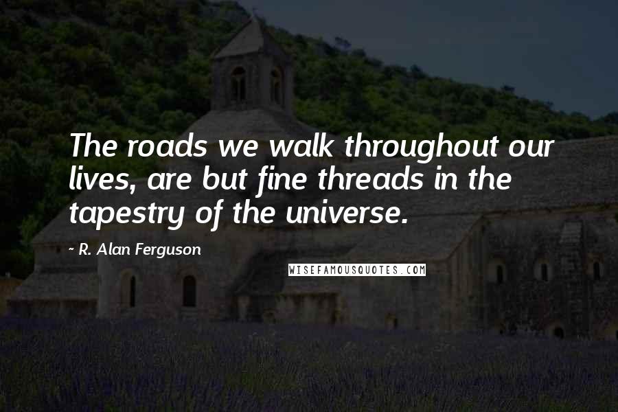 R. Alan Ferguson quotes: The roads we walk throughout our lives, are but fine threads in the tapestry of the universe.