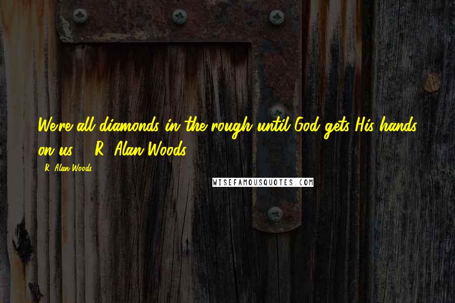 R. Alan Woods quotes: We're all diamonds in the rough until God gets His hands on us". ~R. Alan Woods [1984]