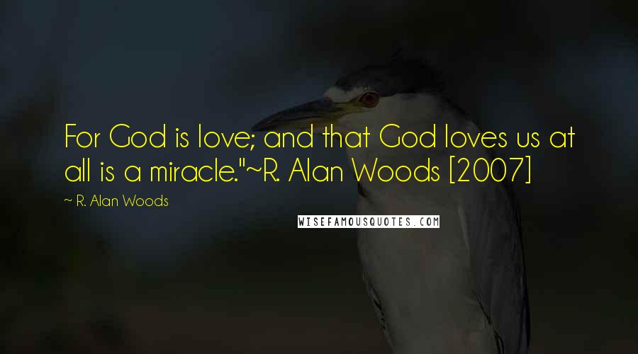 R. Alan Woods quotes: For God is love; and that God loves us at all is a miracle."~R. Alan Woods [2007]