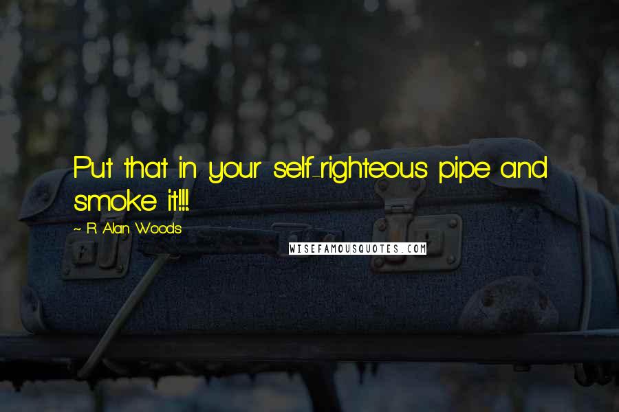 R. Alan Woods quotes: Put that in your self-righteous pipe and smoke it!!!.
