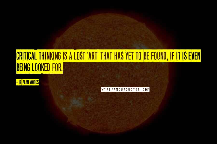 R. Alan Woods quotes: Critical thinking is a lost 'art' that has yet to be found, if it is even being looked for.