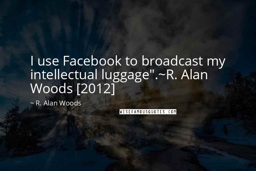 R. Alan Woods quotes: I use Facebook to broadcast my intellectual luggage".~R. Alan Woods [2012]
