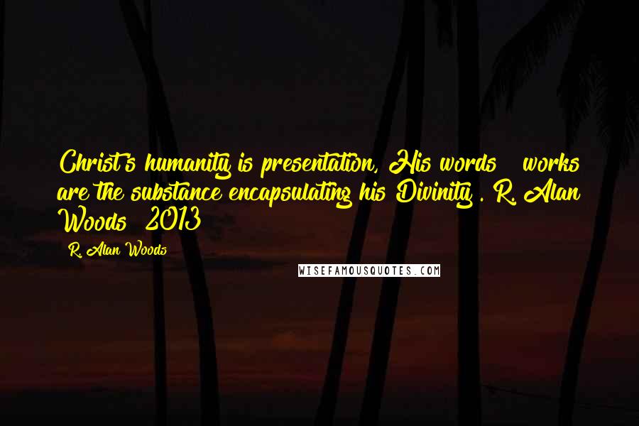 R. Alan Woods quotes: Christ's humanity is presentation, His words & works are the substance encapsulating his Divinity".~R. Alan Woods [2013]