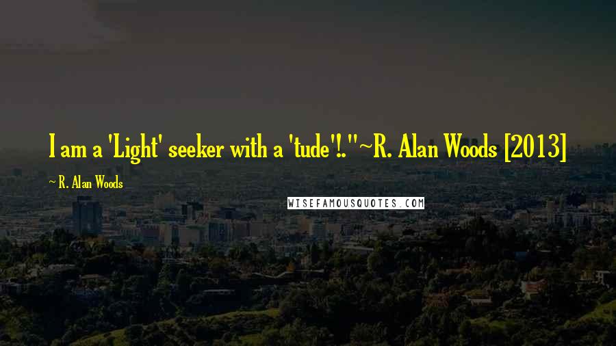 R. Alan Woods quotes: I am a 'Light' seeker with a 'tude'!."~R. Alan Woods [2013]