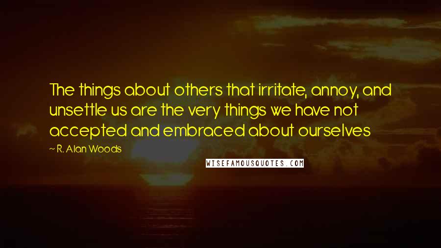 R. Alan Woods quotes: The things about others that irritate, annoy, and unsettle us are the very things we have not accepted and embraced about ourselves