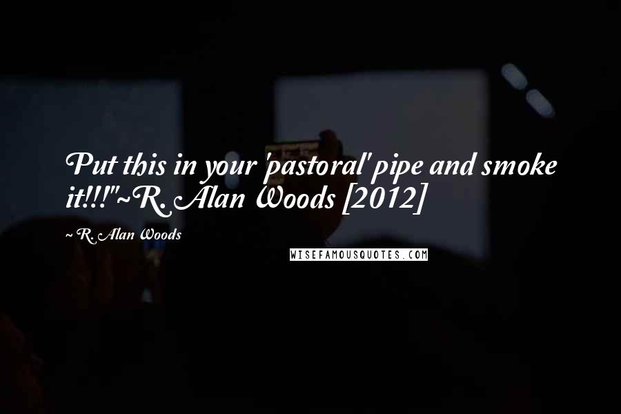 R. Alan Woods quotes: Put this in your 'pastoral' pipe and smoke it!!!"~R. Alan Woods [2012]