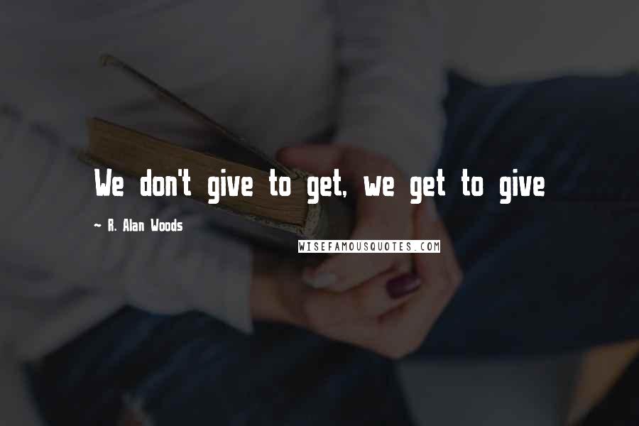 R. Alan Woods quotes: We don't give to get, we get to give