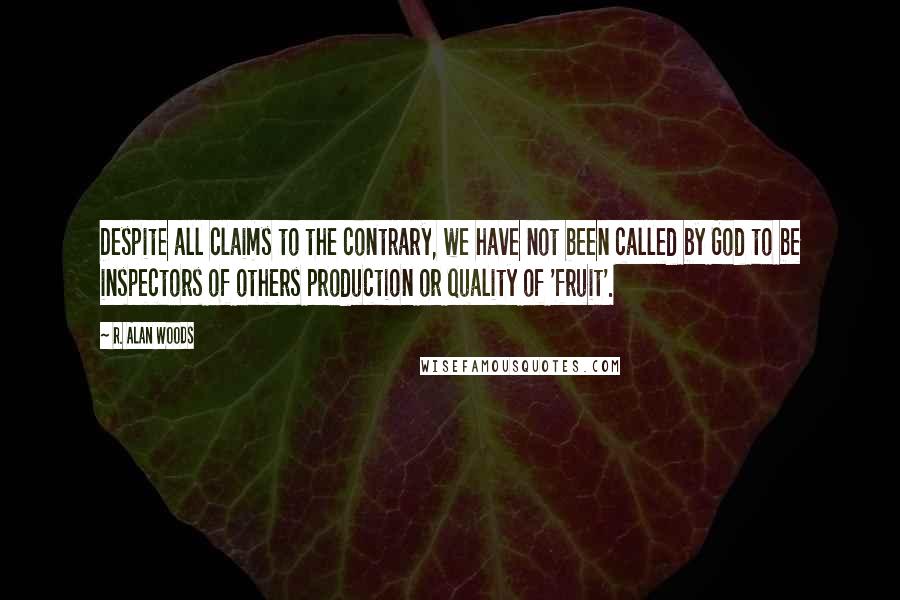 R. Alan Woods quotes: Despite all claims to the contrary, we have not been called by God to be inspectors of others production or quality of 'fruit'.