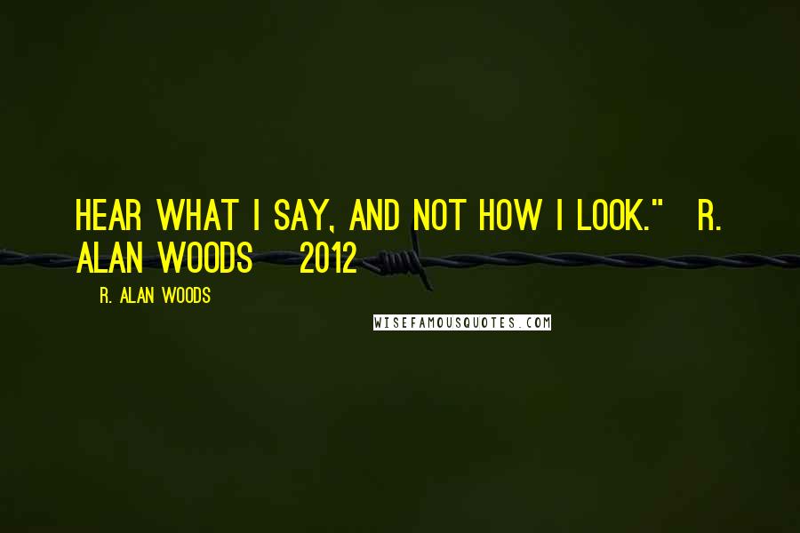 R. Alan Woods quotes: Hear what I say, and not how I look."~R. Alan Woods [2012]