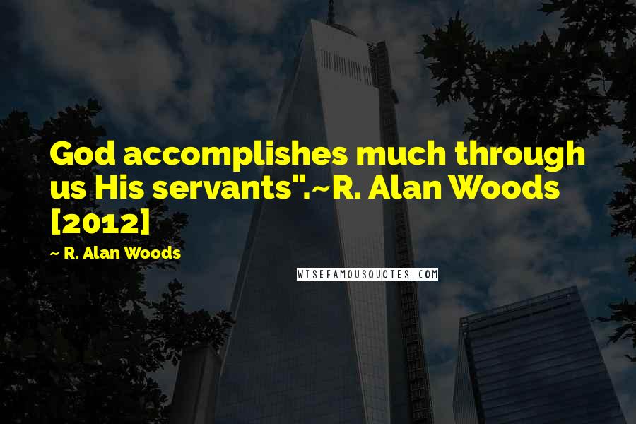 R. Alan Woods quotes: God accomplishes much through us His servants".~R. Alan Woods [2012]