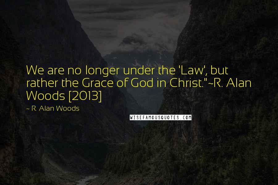 R. Alan Woods quotes: We are no longer under the 'Law', but rather the Grace of God in Christ."~R. Alan Woods [2013]