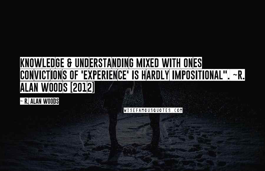 R. Alan Woods quotes: Knowledge & understanding mixed with ones convictions of 'experience' is hardly impositional". ~R. Alan Woods [2012]