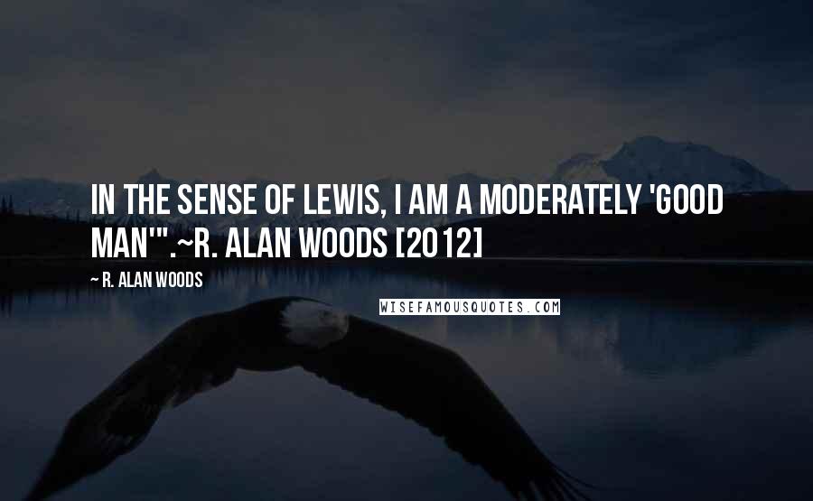 R. Alan Woods quotes: In the sense of Lewis, I am a moderately 'good man'".~R. Alan Woods [2012]