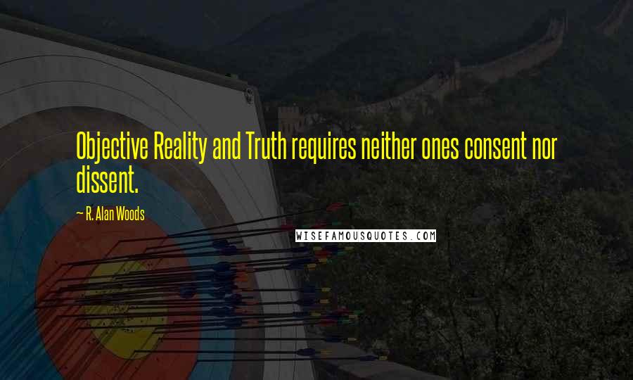 R. Alan Woods quotes: Objective Reality and Truth requires neither ones consent nor dissent.