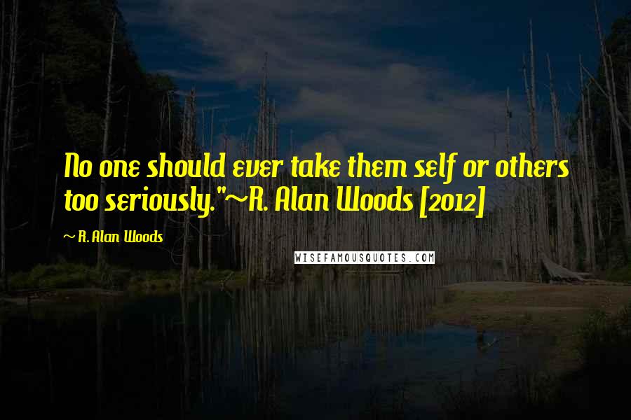 R. Alan Woods quotes: No one should ever take them self or others too seriously."~R. Alan Woods [2012]