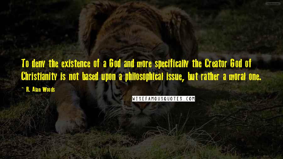 R. Alan Woods quotes: To deny the existence of a God and more specifically the Creator God of Christianity is not based upon a philosophical issue, but rather a moral one.