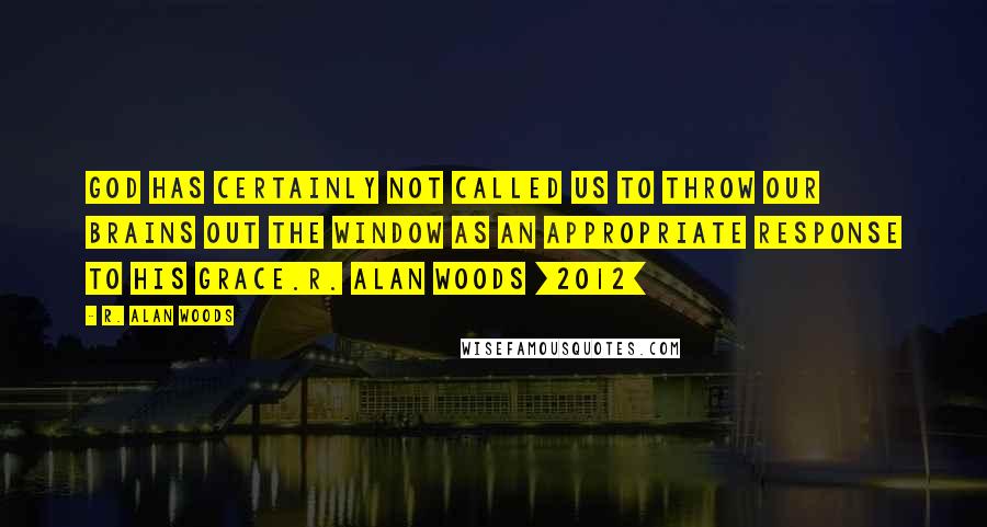 R. Alan Woods quotes: God has certainly not called us to throw our brains out the window as an appropriate response to His Grace.R. Alan Woods [2012]