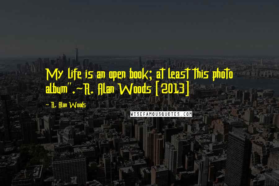 R. Alan Woods quotes: My life is an open book; at least this photo album".~R. Alan Woods [2013]