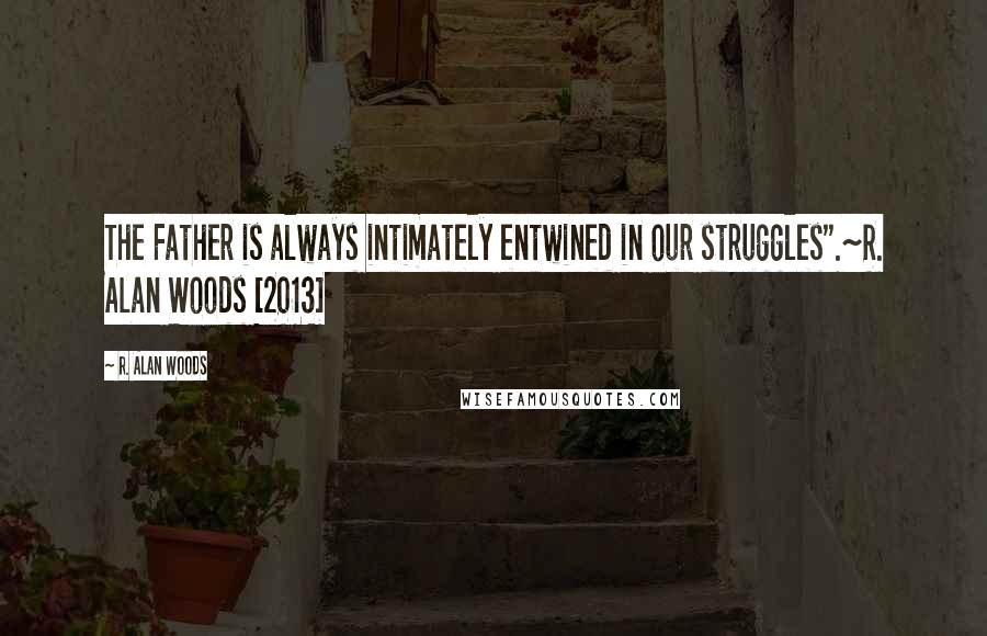 R. Alan Woods quotes: The Father is always intimately entwined in our struggles".~R. Alan Woods [2013]