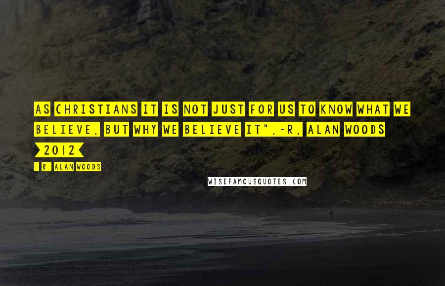 R. Alan Woods quotes: As Christians it is not just for us to know what we believe, but why we believe it".~R. Alan Woods [2012]