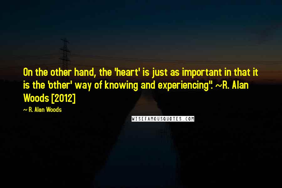 R. Alan Woods quotes: On the other hand, the 'heart' is just as important in that it is the 'other' way of knowing and experiencing". ~R. Alan Woods [2012]