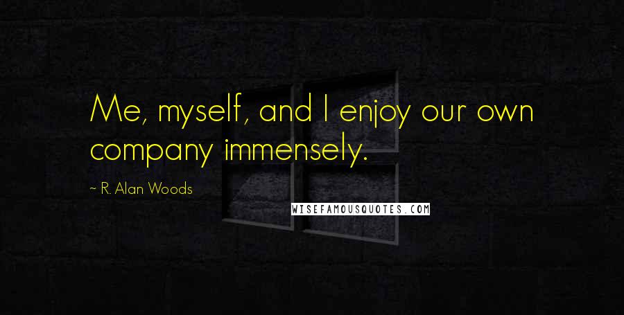 R. Alan Woods quotes: Me, myself, and I enjoy our own company immensely.