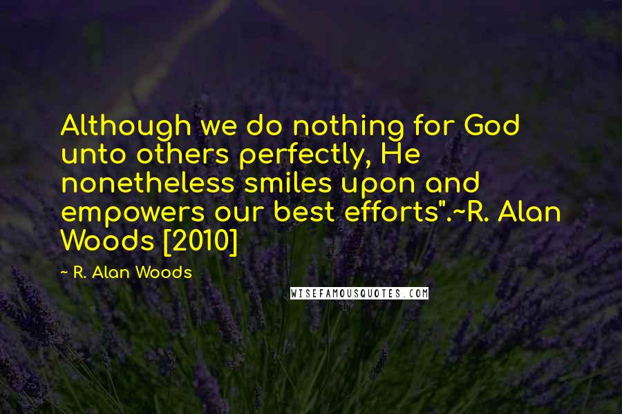 R. Alan Woods quotes: Although we do nothing for God unto others perfectly, He nonetheless smiles upon and empowers our best efforts".~R. Alan Woods [2010]