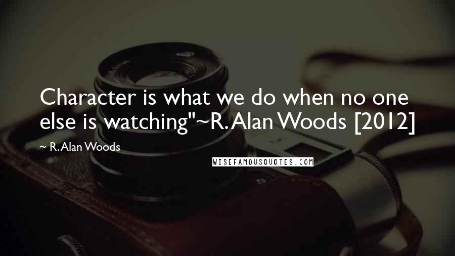 R. Alan Woods quotes: Character is what we do when no one else is watching"~R. Alan Woods [2012]
