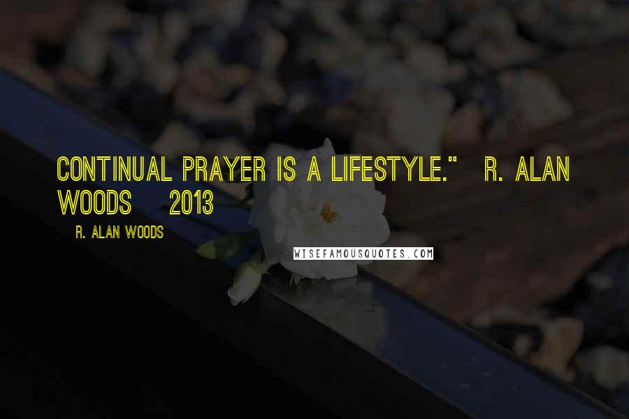 R. Alan Woods quotes: Continual prayer is a lifestyle."~R. Alan Woods [2013]