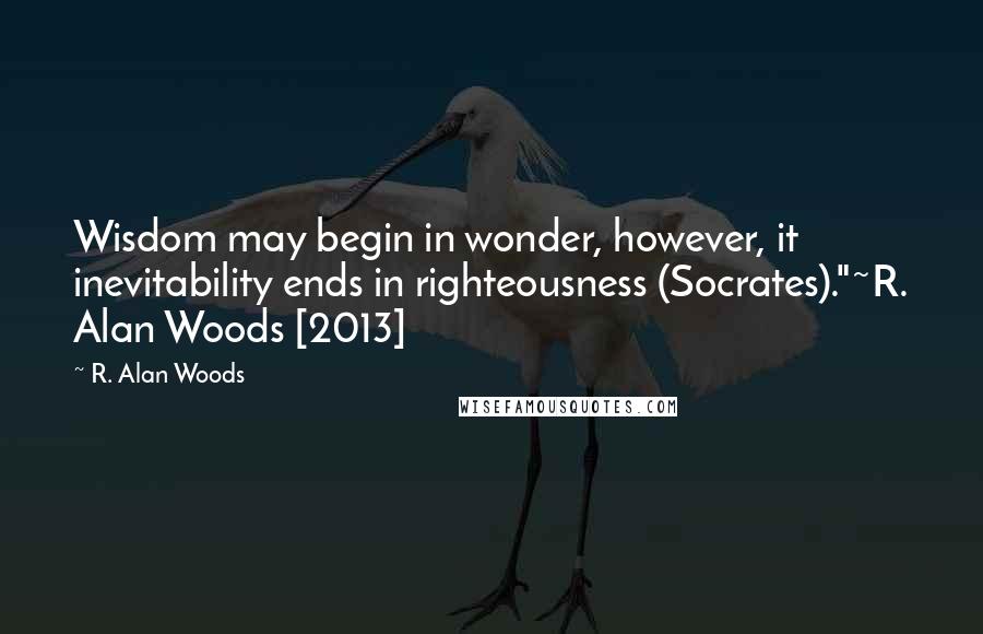 R. Alan Woods quotes: Wisdom may begin in wonder, however, it inevitability ends in righteousness (Socrates)."~R. Alan Woods [2013]