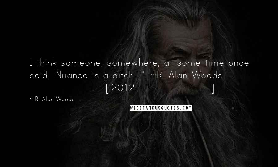 R. Alan Woods quotes: I think someone, somewhere, at some time once said, 'Nuance is a bitch!' ". ~R. Alan Woods [2012]