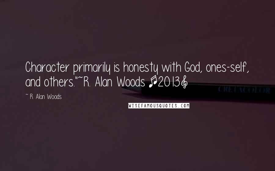 R. Alan Woods quotes: Character primarily is honesty with God, ones-self, and others."~R. Alan Woods [2013]