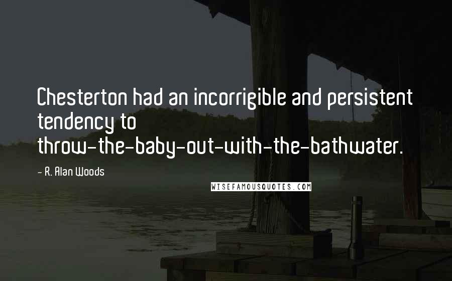 R. Alan Woods quotes: Chesterton had an incorrigible and persistent tendency to throw-the-baby-out-with-the-bathwater.